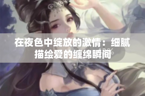 在夜色中绽放的激情：细腻描绘爱的缠绵瞬间