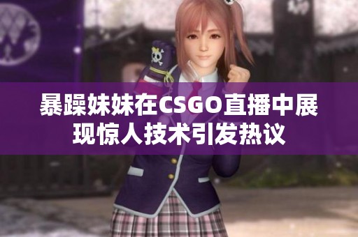 暴躁妹妹在CSGO直播中展现惊人技术引发热议