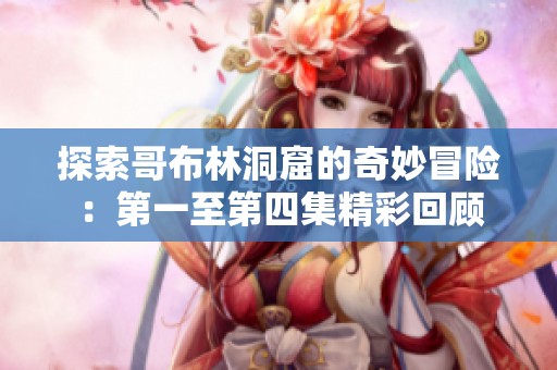 探索哥布林洞窟的奇妙冒险：第一至第四集精彩回顾