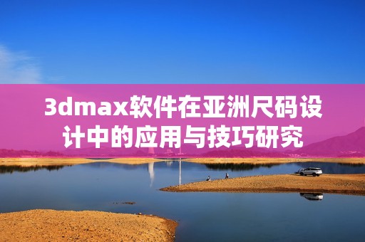 3dmax软件在亚洲尺码设计中的应用与技巧研究
