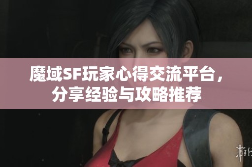 魔域SF玩家心得交流平台，分享经验与攻略推荐
