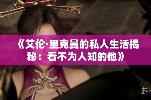 《艾伦·里克曼的私人生活揭秘：看不为人知的他》