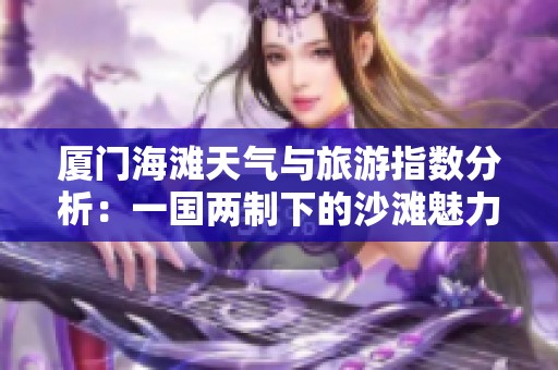 厦门海滩天气与旅游指数分析：一国两制下的沙滩魅力