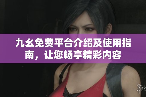 九幺免费平台介绍及使用指南，让您畅享精彩内容