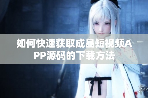 如何快速获取成品短视频APP源码的下载方法