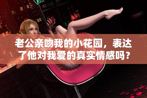 老公亲吻我的小花园，表达了他对我爱的真实情感吗？