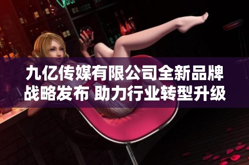 九亿传媒有限公司全新品牌战略发布 助力行业转型升级