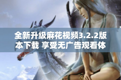 全新升级麻花视频3.2.2版本下载 享受无广告观看体验