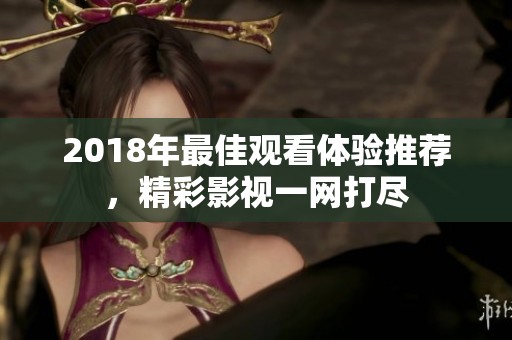 2018年最佳观看体验推荐，精彩影视一网打尽
