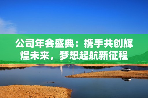 公司年会盛典：携手共创辉煌未来，梦想起航新征程