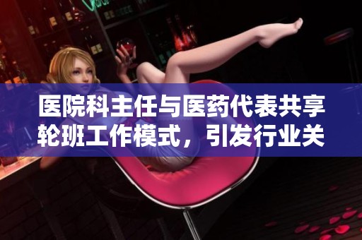 医院科主任与医药代表共享轮班工作模式，引发行业关注