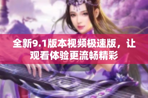 全新9.1版本视频极速版，让观看体验更流畅精彩