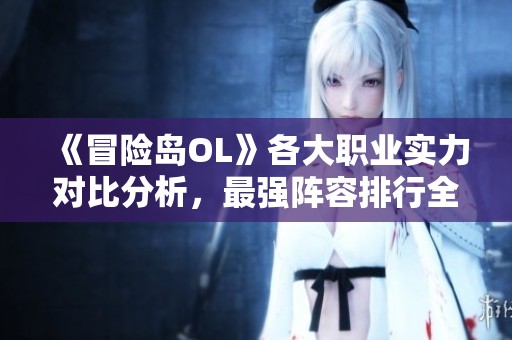《冒险岛OL》各大职业实力对比分析，最强阵容排行全解析!