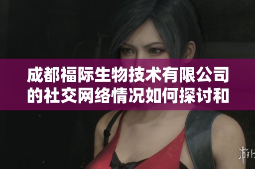 成都福际生物技术有限公司的社交网络情况如何探讨和分析
