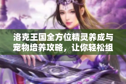 洛克王国全方位精灵养成与宠物培养攻略，让你轻松组建最强战队！