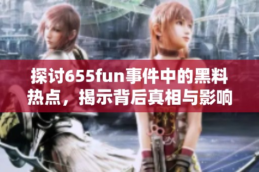 探讨655fun事件中的黑料热点，揭示背后真相与影响
