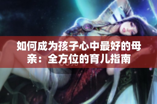如何成为孩子心中最好的母亲：全方位的育儿指南