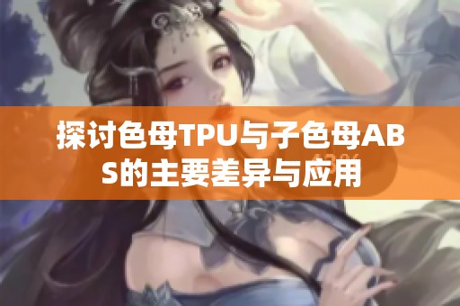 探讨色母TPU与子色母ABS的主要差异与应用