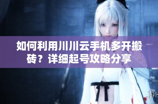 如何利用川川云手机多开搬砖？详细起号攻略分享