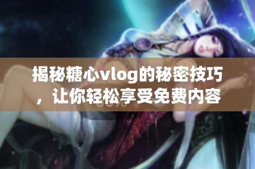 揭秘糖心vlog的秘密技巧，让你轻松享受免费内容