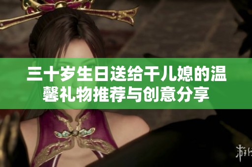 三十岁生日送给干儿媳的温馨礼物推荐与创意分享