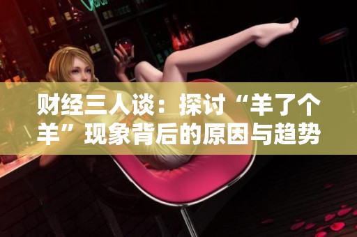 财经三人谈：探讨“羊了个羊”现象背后的原因与趋势