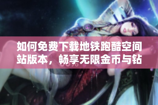如何免费下载地铁跑酷空间站版本，畅享无限金币与钻石秘诀