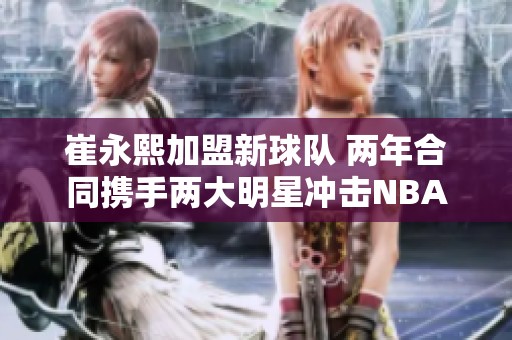 崔永熙加盟新球队 两年合同携手两大明星冲击NBA