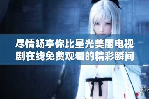 尽情畅享你比星光美丽电视剧在线免费观看的精彩瞬间