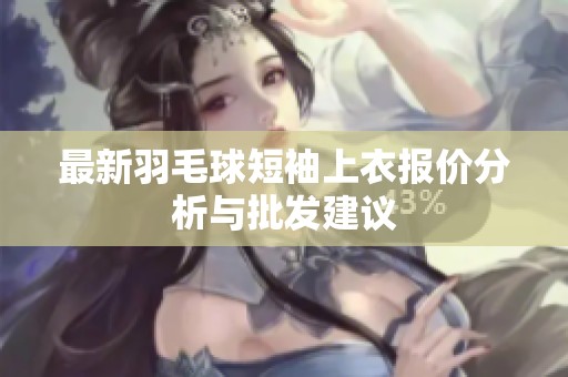 最新羽毛球短袖上衣报价分析与批发建议