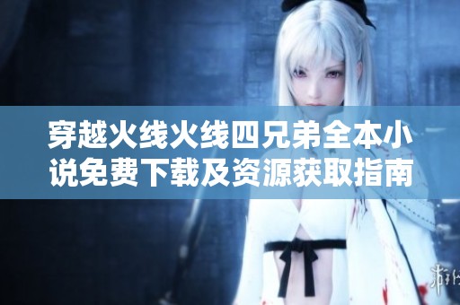 穿越火线火线四兄弟全本小说免费下载及资源获取指南