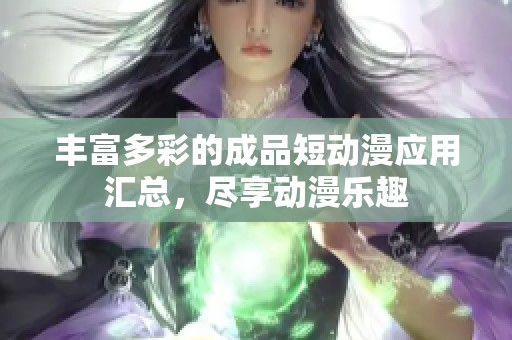 丰富多彩的成品短动漫应用汇总，尽享动漫乐趣