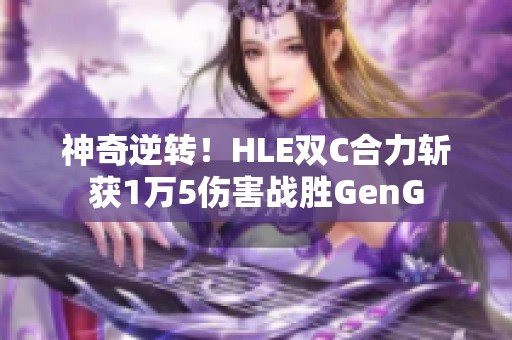 神奇逆转！HLE双C合力斩获1万5伤害战胜GenG