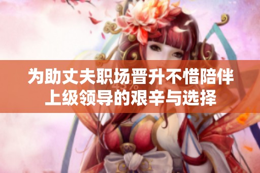 为助丈夫职场晋升不惜陪伴上级领导的艰辛与选择