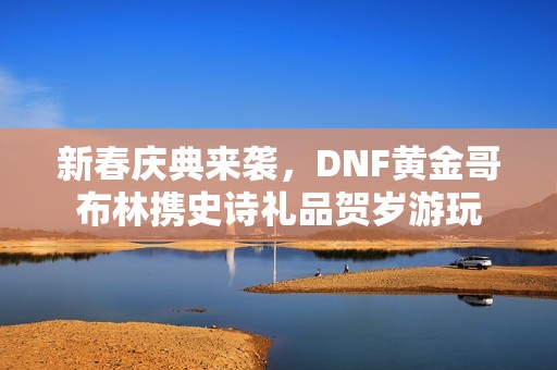 新春庆典来袭，DNF黄金哥布林携史诗礼品贺岁游玩