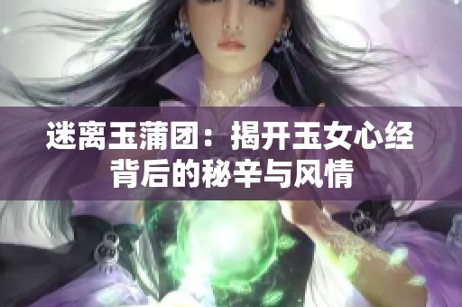 迷离玉蒲团：揭开玉女心经背后的秘辛与风情