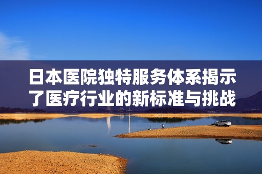 日本医院独特服务体系揭示了医疗行业的新标准与挑战