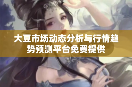 大豆市场动态分析与行情趋势预测平台免费提供