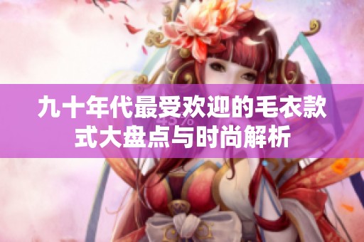九十年代最受欢迎的毛衣款式大盘点与时尚解析