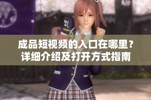 成品短视频的入口在哪里？详细介绍及打开方式指南