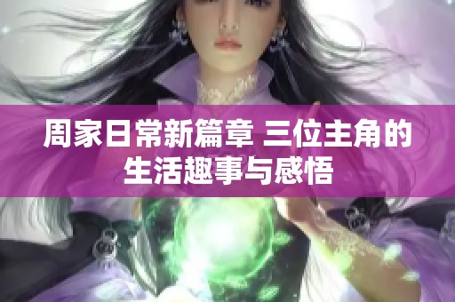 周家日常新篇章 三位主角的生活趣事与感悟