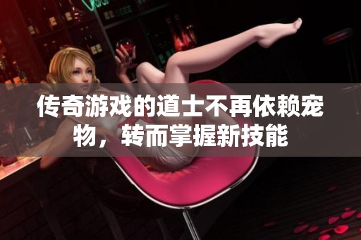 传奇游戏的道士不再依赖宠物，转而掌握新技能