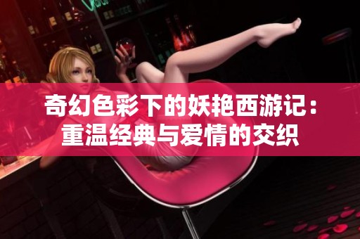 奇幻色彩下的妖艳西游记：重温经典与爱情的交织