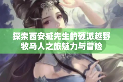 探索西安臧先生的硬派越野牧马人之旅魅力与冒险