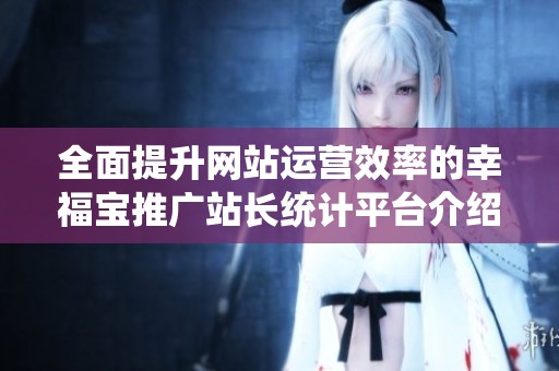 全面提升网站运营效率的幸福宝推广站长统计平台介绍