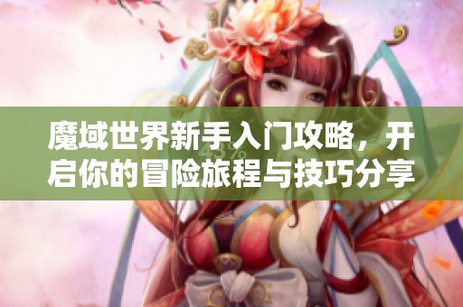魔域世界新手入门攻略，开启你的冒险旅程与技巧分享