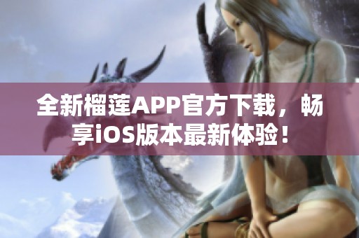全新榴莲APP官方下载，畅享iOS版本最新体验！