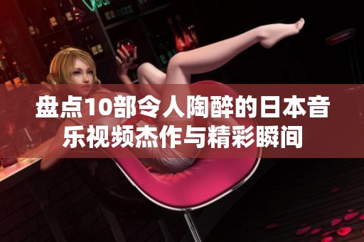 盘点10部令人陶醉的日本音乐视频杰作与精彩瞬间