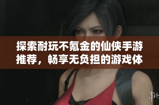 探索耐玩不氪金的仙侠手游推荐，畅享无负担的游戏体验