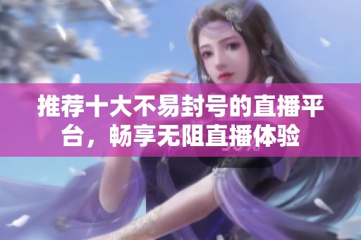 推荐十大不易封号的直播平台，畅享无阻直播体验